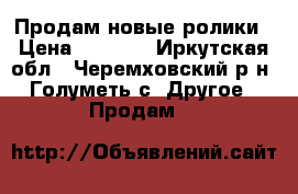Продам новые ролики › Цена ­ 1 500 - Иркутская обл., Черемховский р-н, Голуметь с. Другое » Продам   